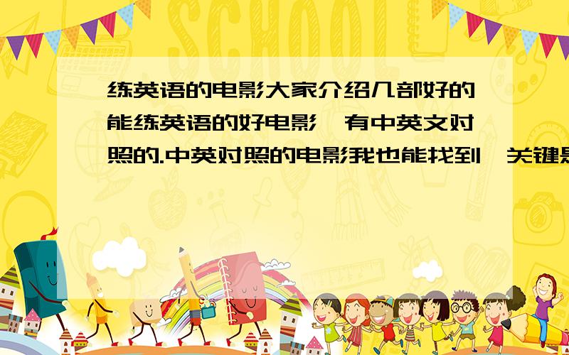 练英语的电影大家介绍几部好的能练英语的好电影,有中英文对照的.中英对照的电影我也能找到,关键是能练英语的那种.