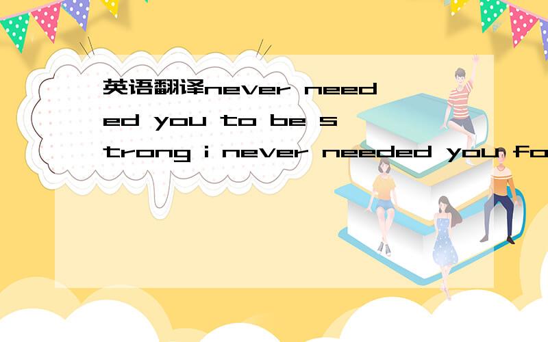 英语翻译never needed you to be strong i never needed you for pointing out my wrongs i never needed pain,i never needed strain my love for you is strong enough you should have known i never needed you for judgment i never needed you to question wh