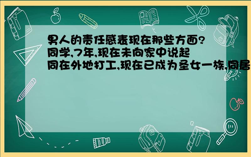 男人的责任感表现在那些方面?同学,7年,现在未向家中说起同在外地打工,现在已成为圣女一族,同居,近段时间经常为小事冷战,性格都比较要强.接一楼,什么是原则?