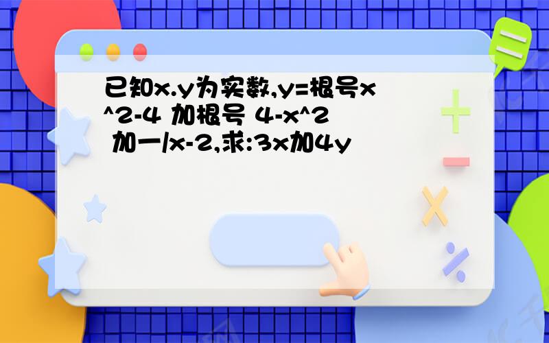 已知x.y为实数,y=根号x^2-4 加根号 4-x^2 加一/x-2,求:3x加4y