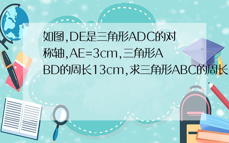 如图,DE是三角形ADC的对称轴,AE=3cm,三角形ABD的周长13cm,求三角形ABC的周长.