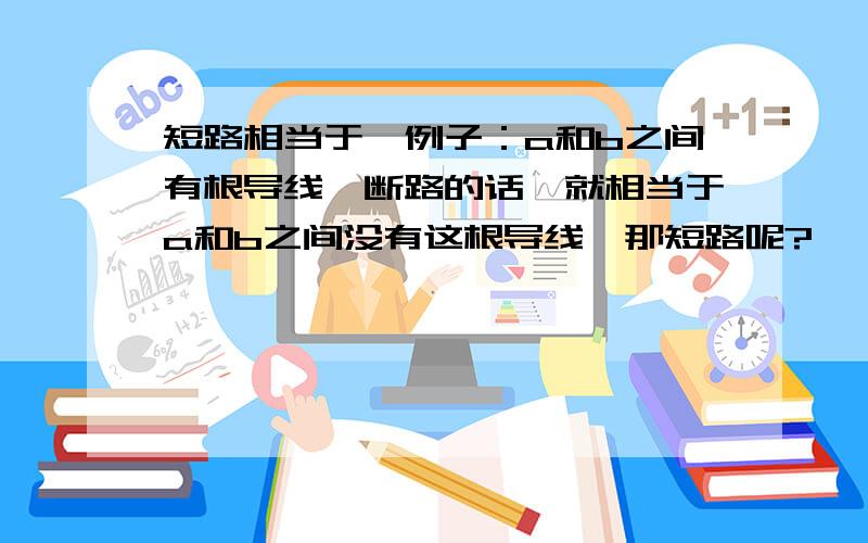 短路相当于,例子：a和b之间有根导线,断路的话,就相当于a和b之间没有这根导线,那短路呢?