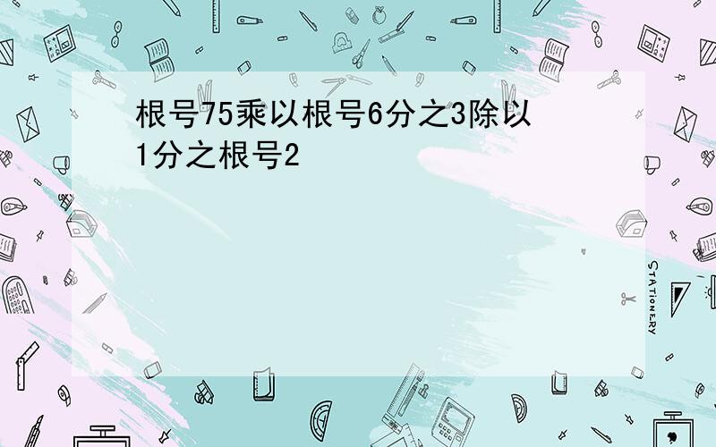 根号75乘以根号6分之3除以1分之根号2