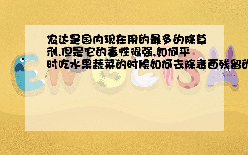 农达是国内现在用的最多的除草剂,但是它的毒性很强,如何平时吃水果蔬菜的时候如何去除表面残留的农达农达（Roundup）,通用名草甘膦（Glyphosate）是20世纪70年代初由美国孟山都公司开发,并