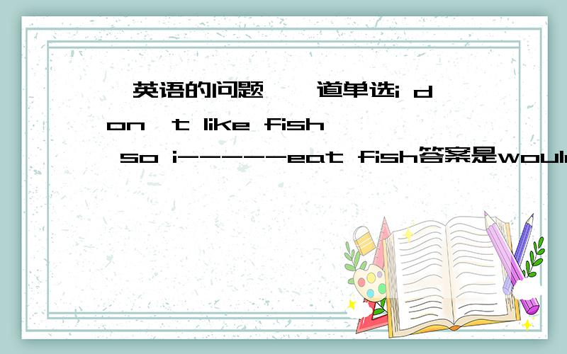《英语的问题》一道单选i don't like fish so i-----eat fish答案是wouldn'twont为什么不行?这个不就是表示“不会”的意思么= =这俩有何区别?