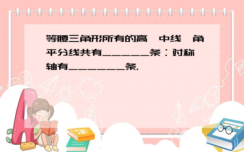 等腰三角形所有的高、中线、角平分线共有_____条；对称轴有______条.