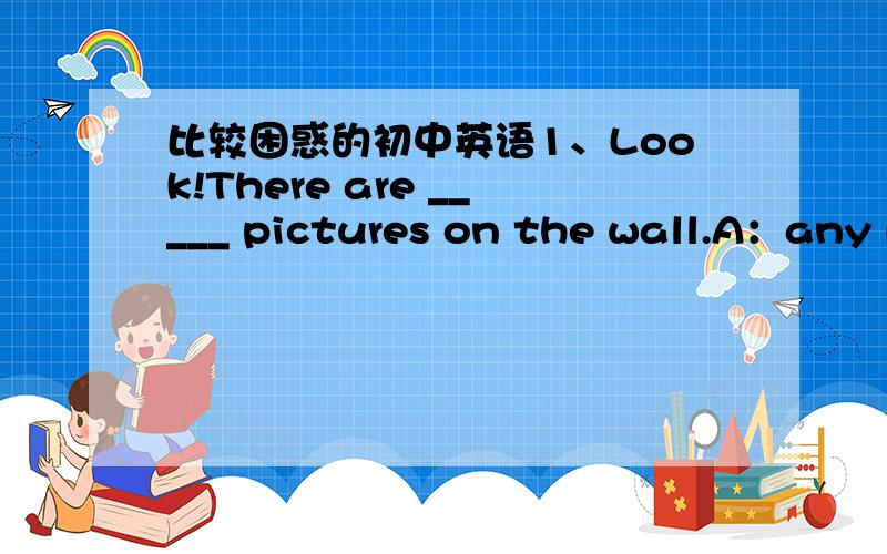 比较困惑的初中英语1、Look!There are _____ pictures on the wall.A：any B：some C：much D：both 我就是觉得B与D都对.B答案是正确,那么D为什么不对?有好多人说：both是“两者都”但我查过字典了.也有“两