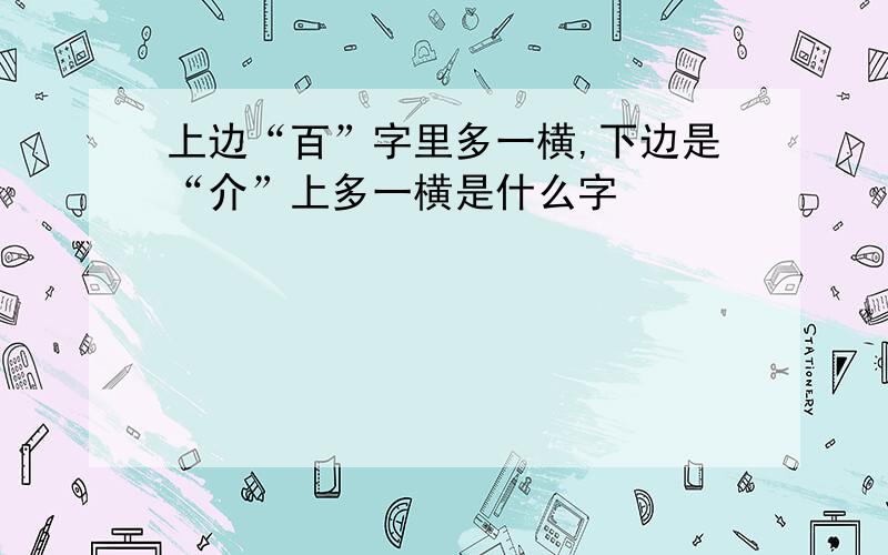 上边“百”字里多一横,下边是“介”上多一横是什么字