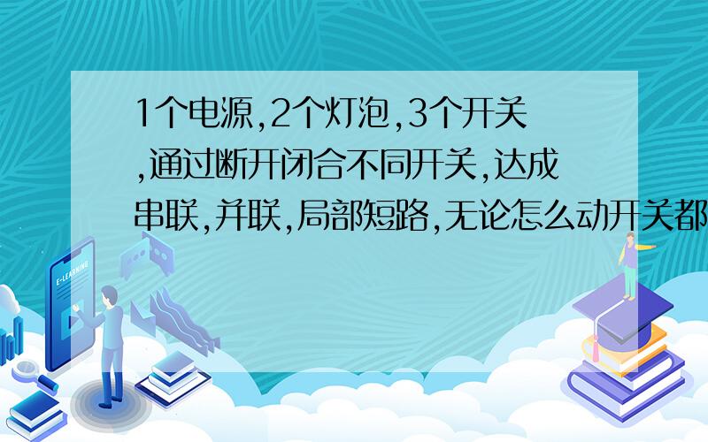 1个电源,2个灯泡,3个开关,通过断开闭合不同开关,达成串联,并联,局部短路,无论怎么动开关都不会电源短路求电路图