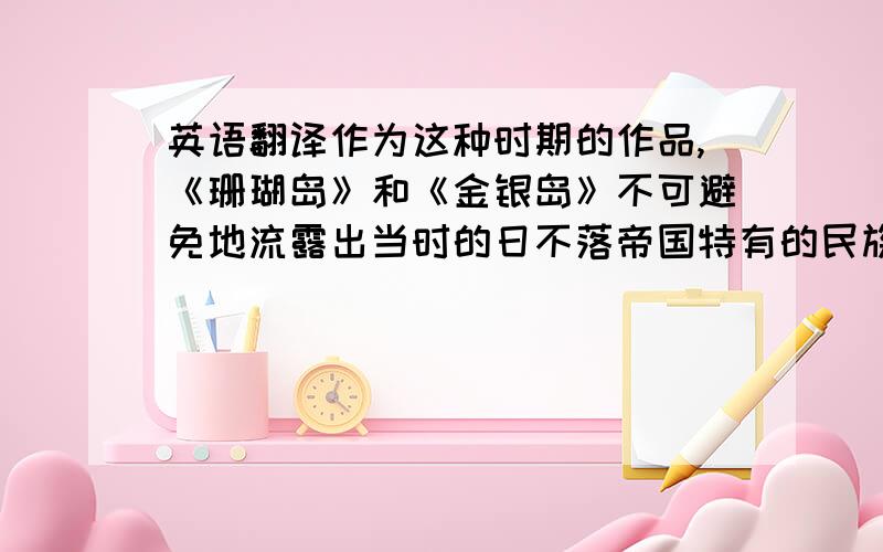 英语翻译作为这种时期的作品,《珊瑚岛》和《金银岛》不可避免地流露出当时的日不落帝国特有的民族自满、自傲,表现了当时的大英帝国对所有国家,所有人的恩赐态度,传达了当时英国人的