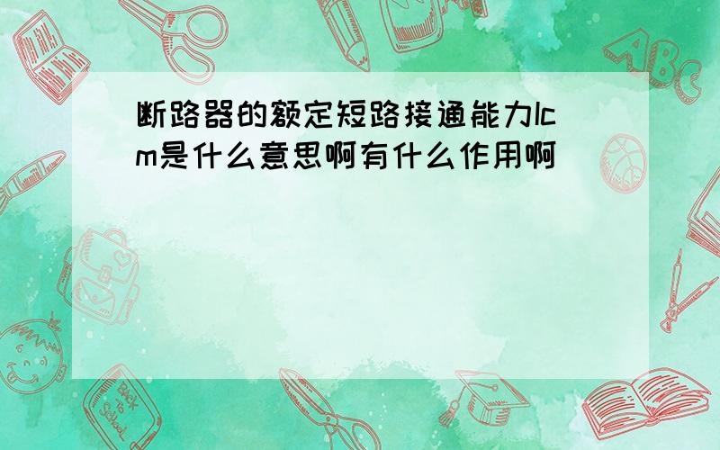 断路器的额定短路接通能力Icm是什么意思啊有什么作用啊