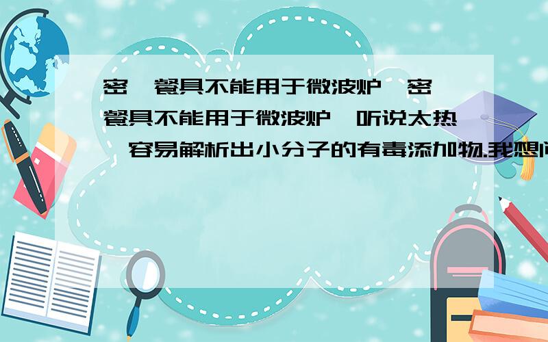 密胺餐具不能用于微波炉,密胺餐具不能用于微波炉,听说太热,容易解析出小分子的有毒添加物.我想问下,如果一个密胺做的盘子被微波炉使用过了,有点变形了,该盘子冷了后,再装食物还有毒