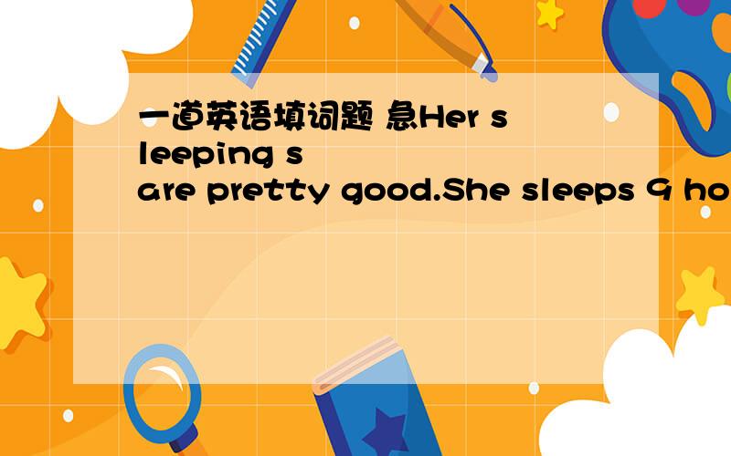 一道英语填词题 急Her sleeping s     are pretty good.She sleeps 9 hours a day.sleeping后面那个s打头的词语应该是什么?