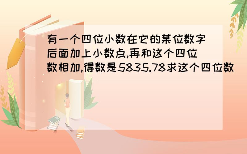 有一个四位小数在它的某位数字后面加上小数点,再和这个四位数相加,得数是5835.78求这个四位数