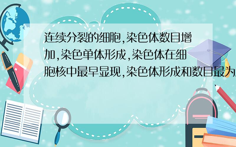 连续分裂的细胞,染色体数目增加,染色单体形成,染色体在细胞核中最早显现,染色体形成和数目最为清晰的时期依次为( )①分裂间期②分裂前期③分裂中期④分裂后期⑤分裂末期A,①②③④ B.