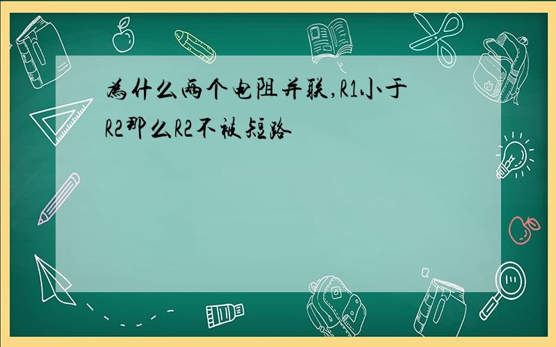 为什么两个电阻并联,R1小于R2那么R2不被短路