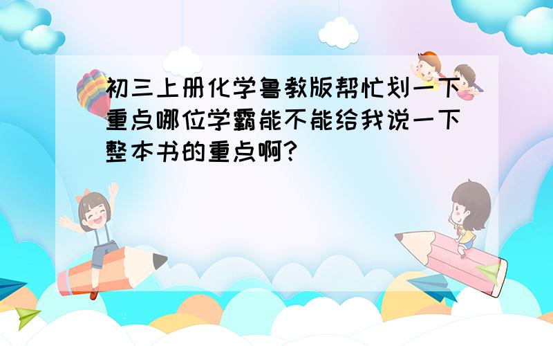 初三上册化学鲁教版帮忙划一下重点哪位学霸能不能给我说一下整本书的重点啊?