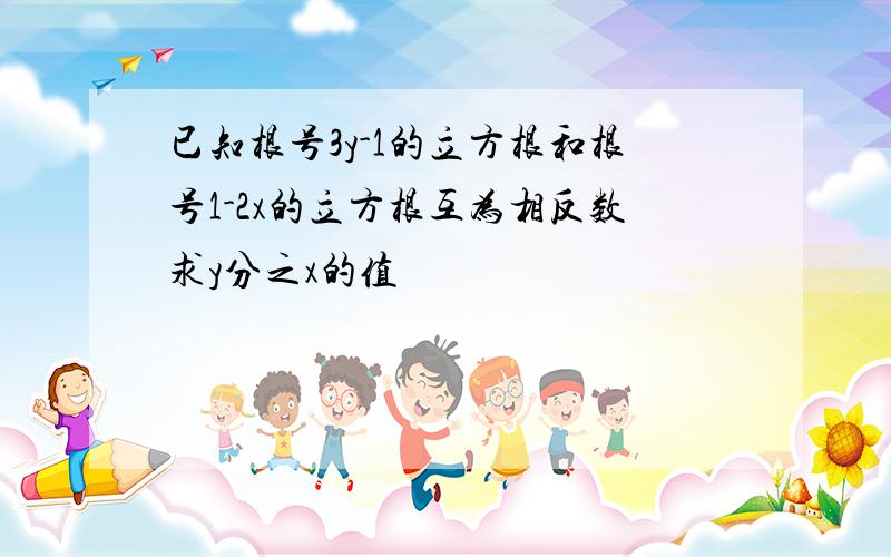 已知根号3y-1的立方根和根号1-2x的立方根互为相反数求y分之x的值