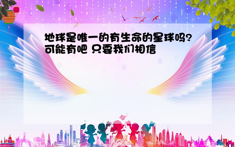 地球是唯一的有生命的星球吗?可能有吧 只要我们相信