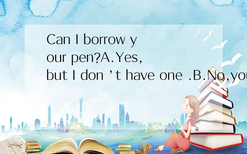 Can I borrow your pen?A.Yes,but I don ’t have one .B.No,you can’t C.I’m sorry,but jim is using it