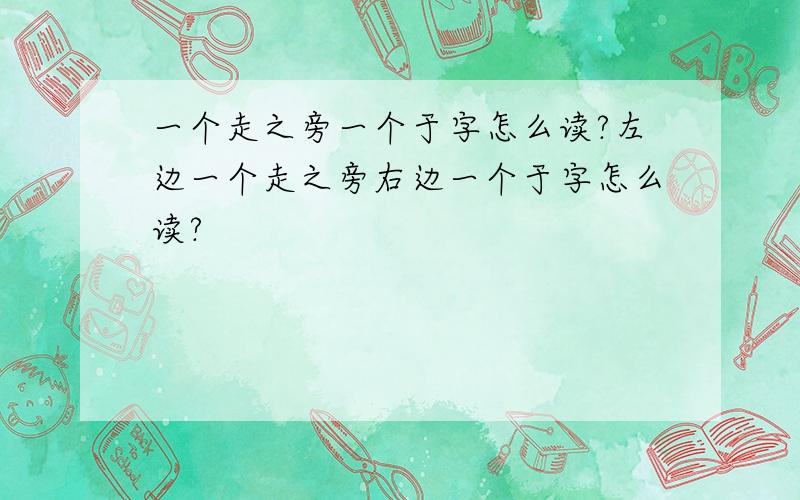 一个走之旁一个于字怎么读?左边一个走之旁右边一个于字怎么读?