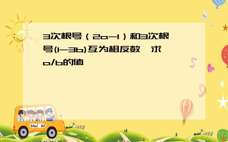 3次根号（2a-1）和3次根号(1-3b)互为相反数,求a/b的值