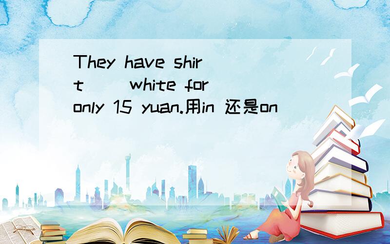 They have shirt() white for only 15 yuan.用in 还是on