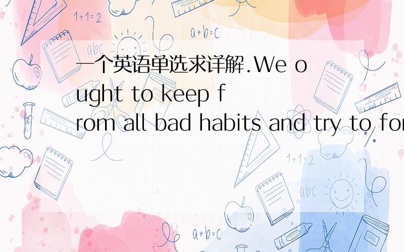 一个英语单选求详解.We ought to keep from all bad habits and try to form such habits________will prove good for ourselves and others.A as,B that,C which,D what求翻译,求详解.