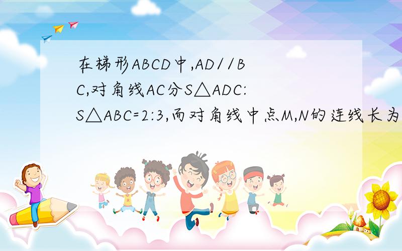 在梯形ABCD中,AD//BC,对角线AC分S△ADC:S△ABC=2:3,而对角线中点M,N的连线长为10cm,求梯形两底的长.说具体怎么证MN=1/2（BC-AD），（这个用中位线很好证明，） 我就是不会证这一步，