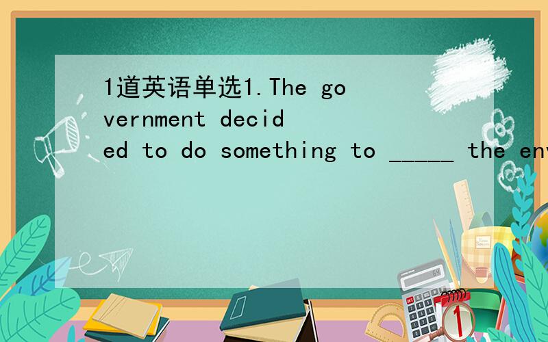 1道英语单选1.The government decided to do something to _____ the environment_______.a keep;from pullutingb prevent;being pollutedc stop;from being pollutingd hold;from being polluted选什么?为什么?