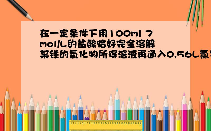 在一定条件下用100ml 7mol/L的盐酸恰好完全溶解某铁的氧化物所得溶液再通入0.56L氯气 刚好2价铁离子转换为3价,求化合物的化学式