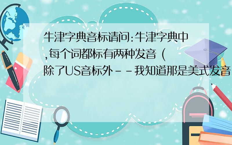 牛津字典音标请问:牛津字典中,每个词都标有两种发音 ( 除了US音标外--我知道那是美式发音 ) 那两种读音是不是常说中的DJ音标和KK音标? 定义我也不是很清楚,但是上外教课时,教授是加拿大