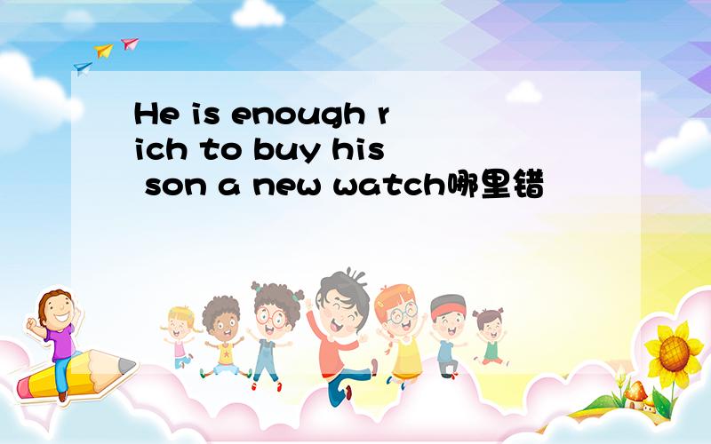 He is enough rich to buy his son a new watch哪里错