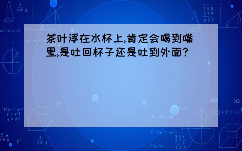 茶叶浮在水杯上,肯定会喝到嘴里,是吐回杯子还是吐到外面?