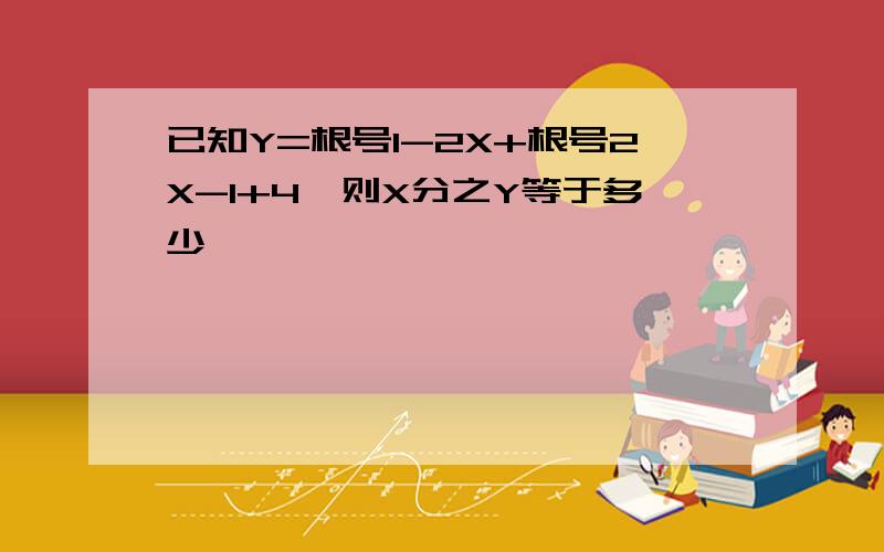 已知Y=根号1-2X+根号2X-1+4,则X分之Y等于多少