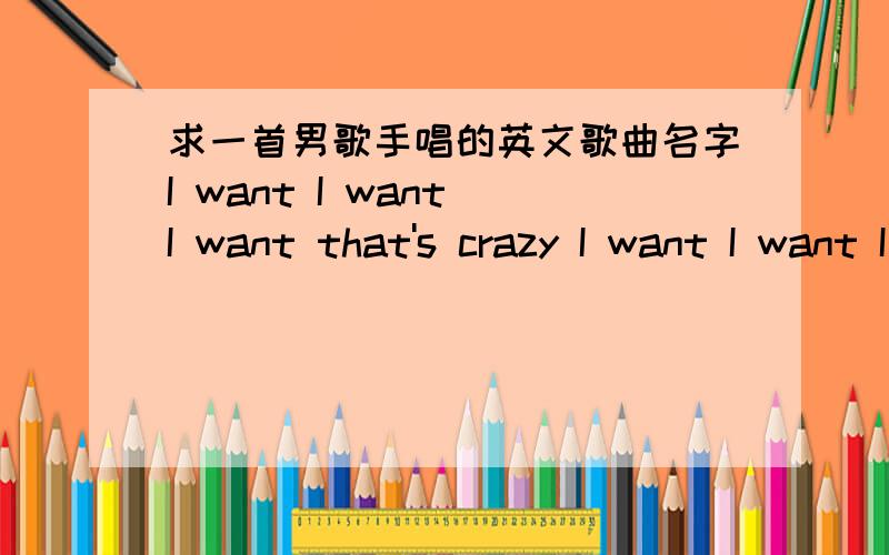 求一首男歌手唱的英文歌曲名字I want I want I want that's crazy I want I want I want that's not me …… that's what I know