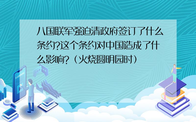 八国联军强迫清政府签订了什么条约?这个条约对中国造成了什么影响?（火烧圆明园时）