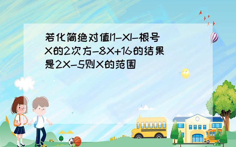 若化简绝对值I1-XI-根号X的2次方-8X+16的结果是2X-5则X的范围