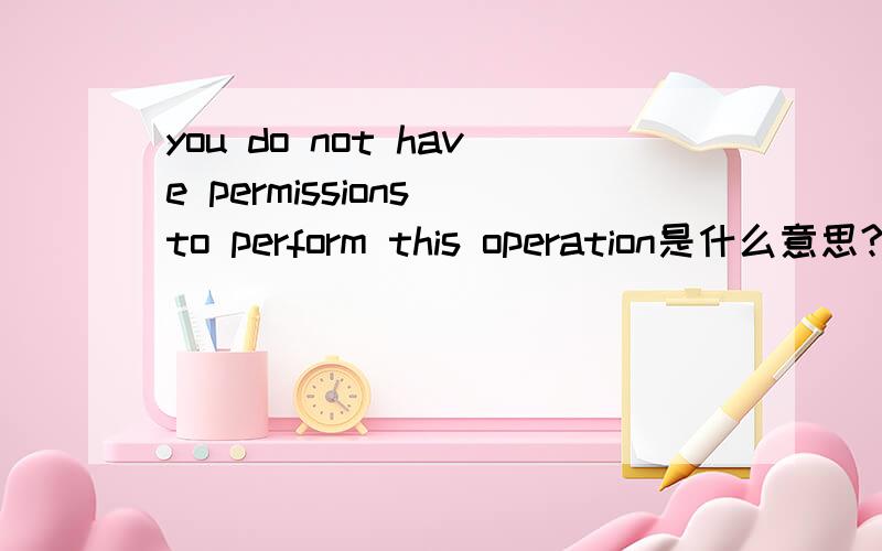 you do not have permissions to perform this operation是什么意思?是在虚似机上的英文!是不是什么路径不行?