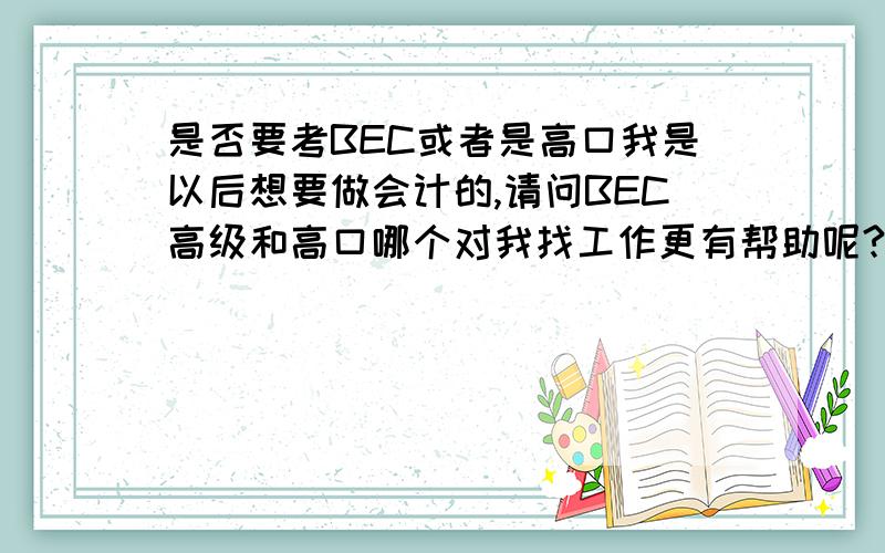 是否要考BEC或者是高口我是以后想要做会计的,请问BEC高级和高口哪个对我找工作更有帮助呢?PS:BEC高级的话会不会很难过呀