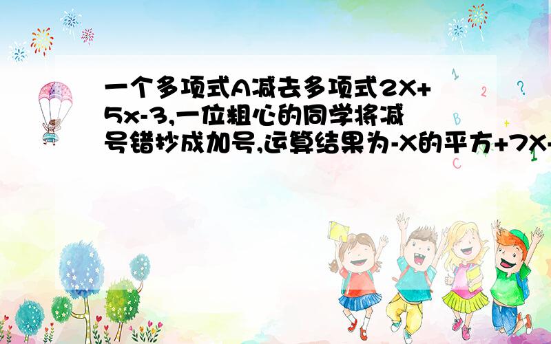 一个多项式A减去多项式2X+5x-3,一位粗心的同学将减号错抄成加号,运算结果为-X的平方+7X-7,求多项式A要过程