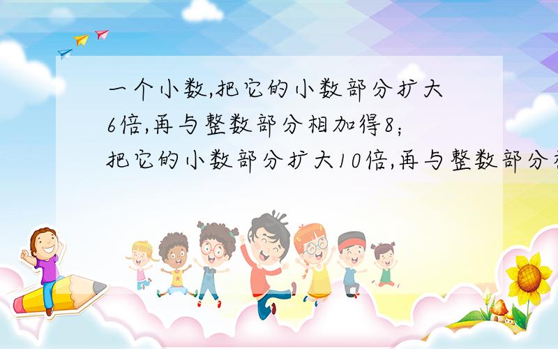 一个小数,把它的小数部分扩大6倍,再与整数部分相加得8；把它的小数部分扩大10倍,再与整数部分相加和得1这个小数是?后面是得10，打错了