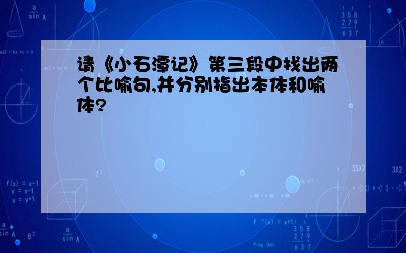 请《小石潭记》第三段中找出两个比喻句,并分别指出本体和喻体?