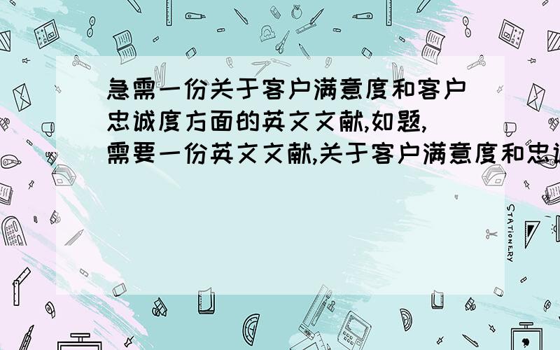 急需一份关于客户满意度和客户忠诚度方面的英文文献,如题,需要一份英文文献,关于客户满意度和忠诚度的,文献要有5000个单词左右.文献出处一定要有啊,我写论文用,实在找不到了.我要原文