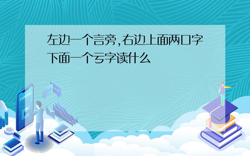 左边一个言旁,右边上面两口字下面一个亏字读什么