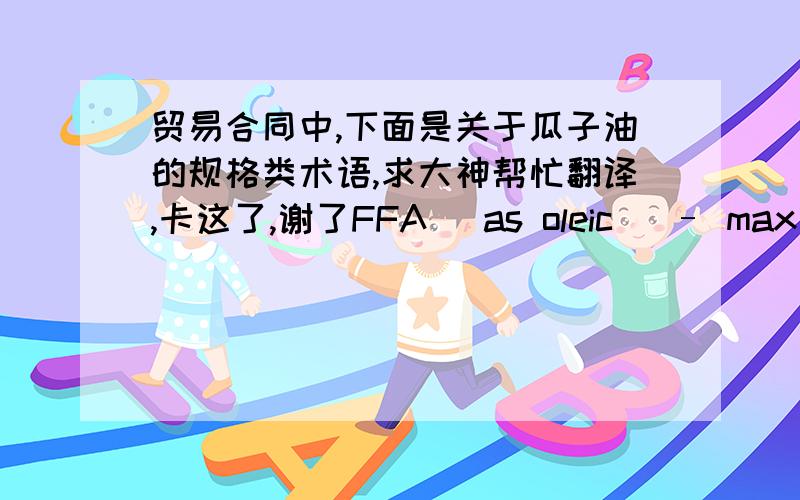 贸易合同中,下面是关于瓜子油的规格类术语,求大神帮忙翻译,卡这了,谢了FFA (as oleic) – max 0,10%Moisture and impurities: max 0,05%Color (lovibond 5 ¼” cell) max 0,6 red unitsPeroxide value max 2 millimoles / kgIodi