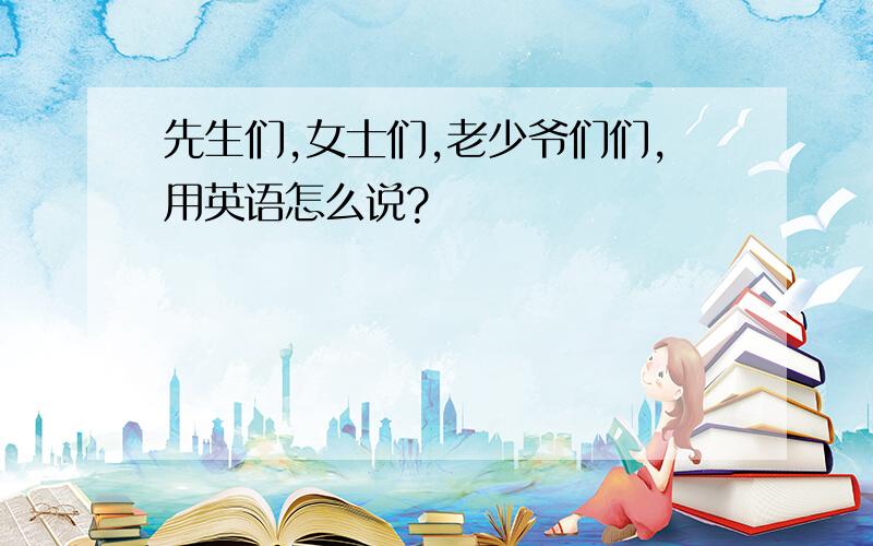 先生们,女士们,老少爷们们,用英语怎么说?