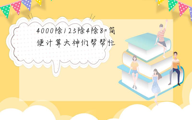 4000除125除4除8=简便计算大神们帮帮忙