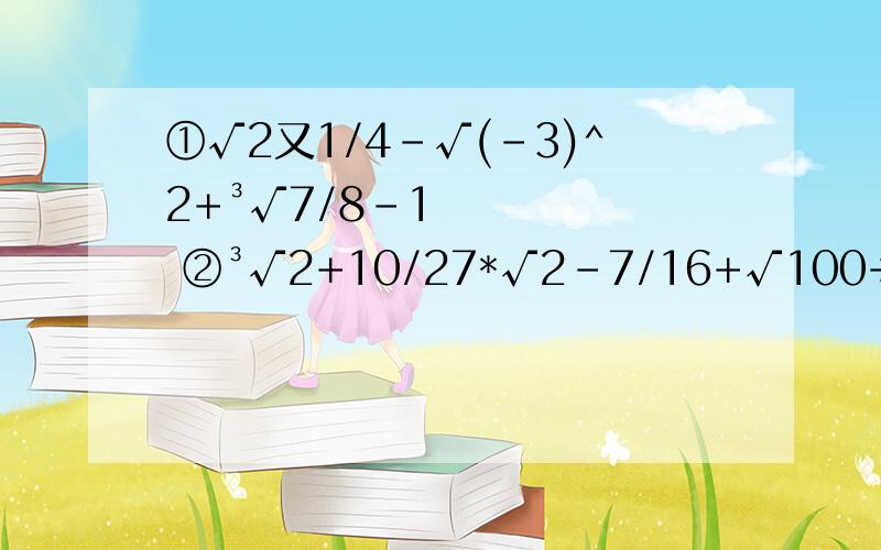 ①√2又1/4-√(-3)^2+³√7/8-1 ②³√2+10/27*√2-7/16+√100÷³√-125