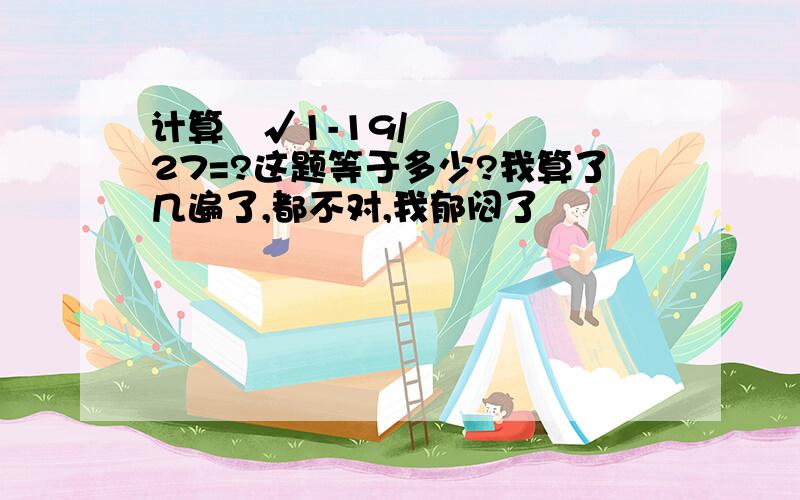 计算³√1-19/27=?这题等于多少?我算了几遍了,都不对,我郁闷了